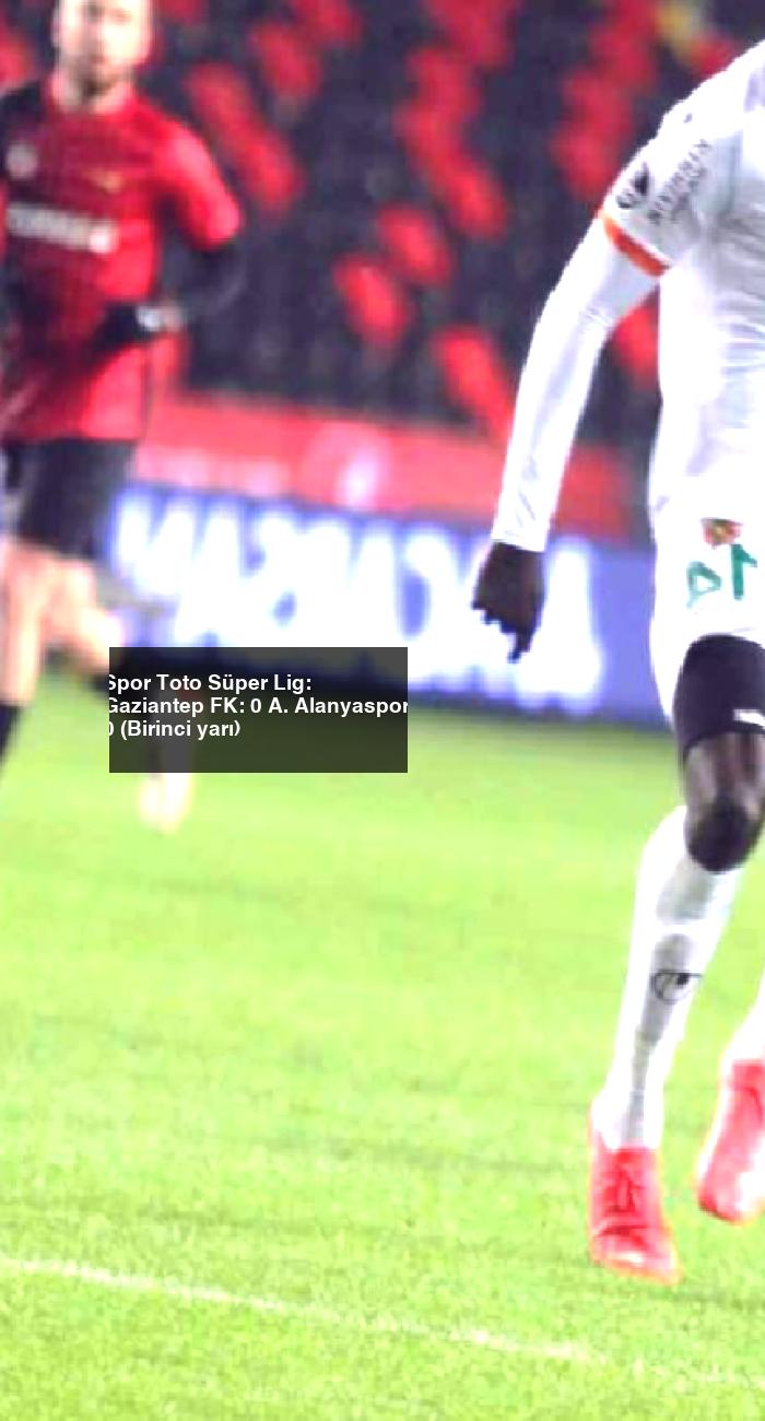 Spor Toto Süper Lig: Gaziantep FK: 0 A. Alanyaspor: 0 (Birinci yarı)