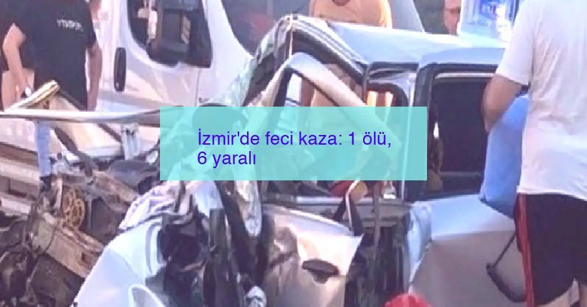 İzmir’de feci kaza: 1 ölü, 6 yaralı