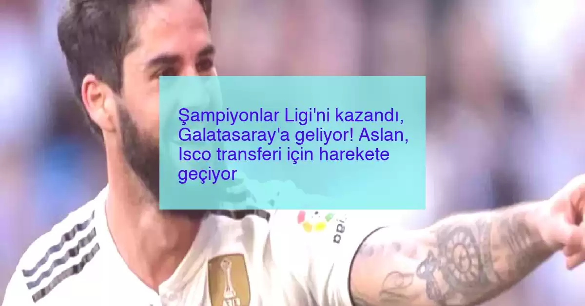 Şampiyonlar Ligi’ni kazandı, Galatasaray’a geliyor! Aslan, Isco transferi için harekete geçiyor