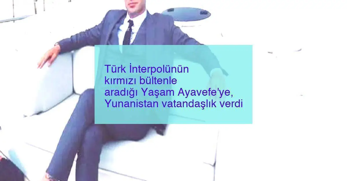 Türk İnterpolünün kırmızı bültenle aradığı Yaşam Ayavefe’ye, Yunanistan vatandaşlık verdi