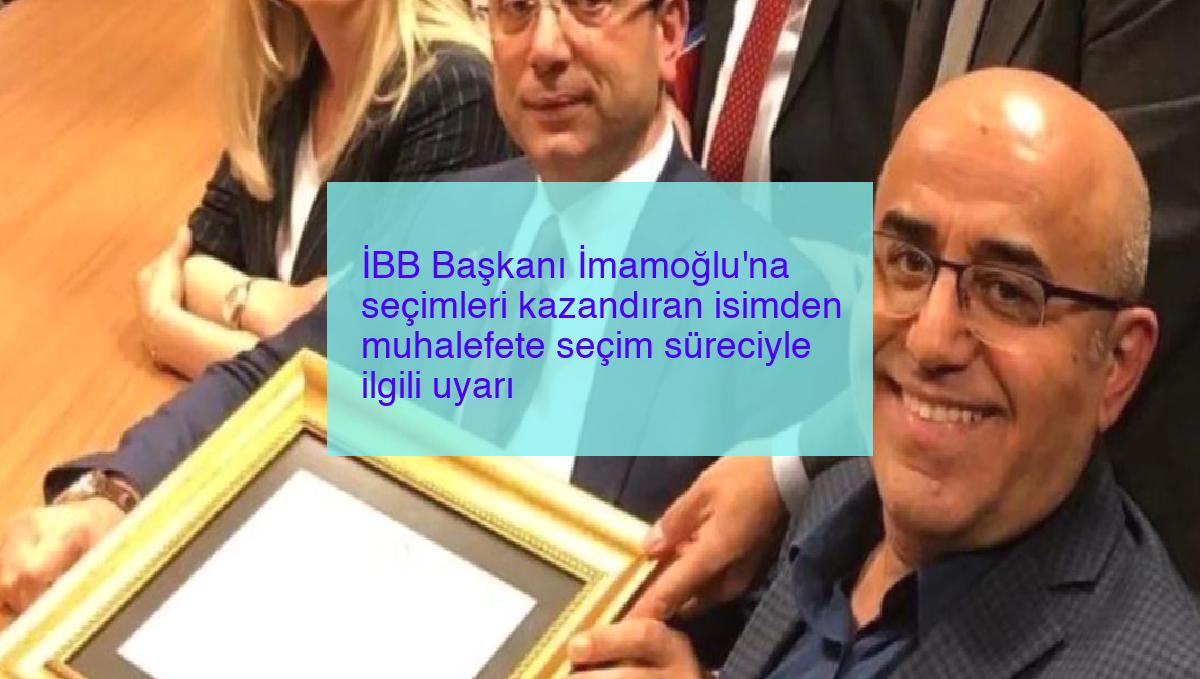 İBB Başkanı İmamoğlu’na seçimleri kazandıran isimden muhalefete seçim süreciyle ilgili uyarı