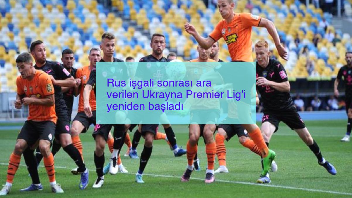 Rus işgali sonrası ara verilen Ukrayna Premier Lig’i yeniden başladı
