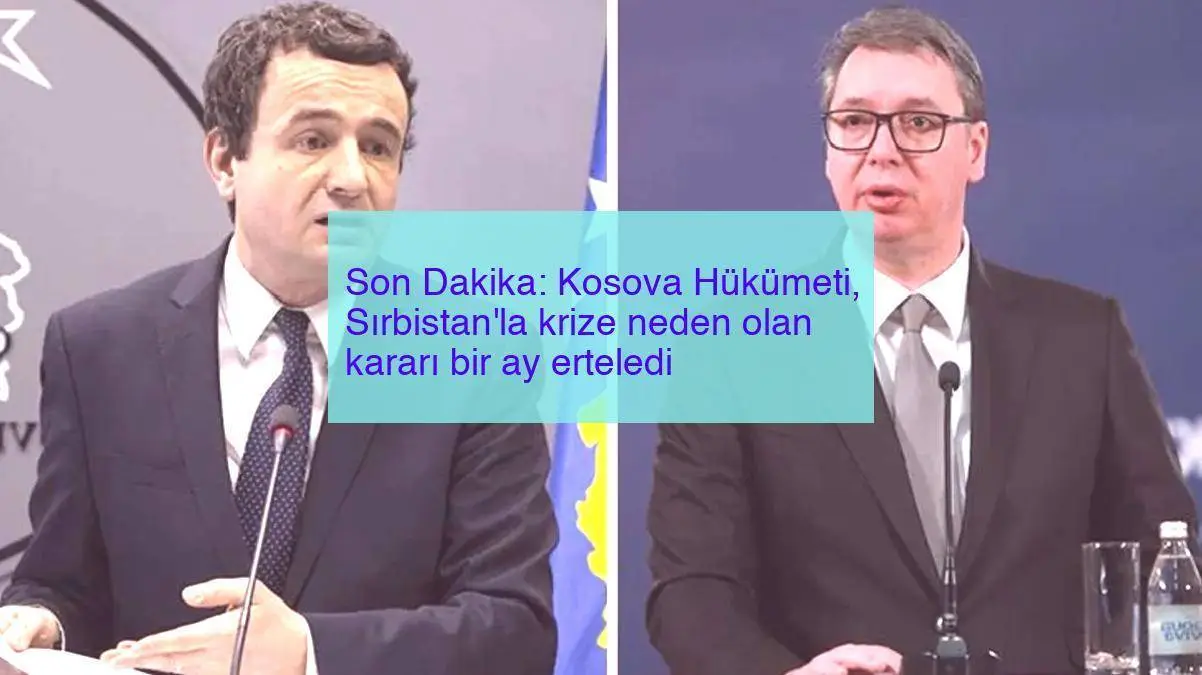 Son Dakika: Kosova Hükümeti, Sırbistan’la krize neden olan kararı bir ay erteledi