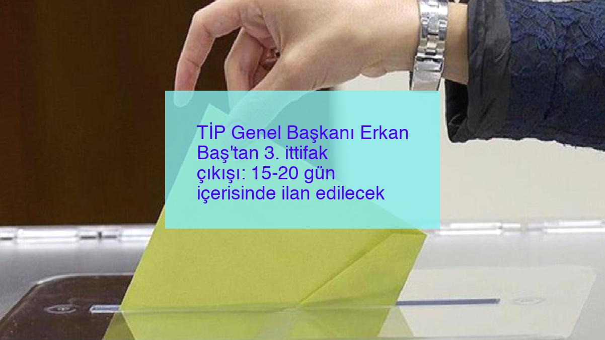 TİP Genel Başkanı Erkan Baş’tan 3. ittifak çıkışı: 15-20 gün içerisinde ilan edilecek