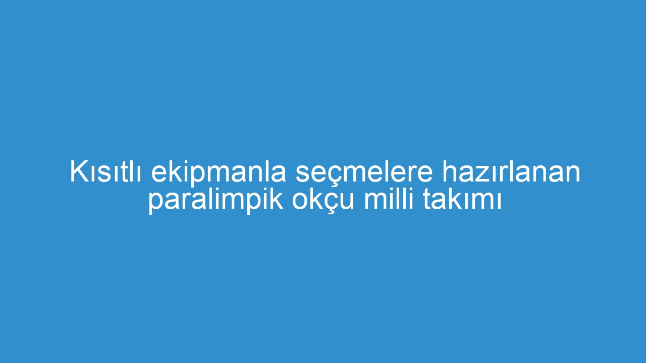 Kısıtlı ekipmanla seçmelere hazırlanan paralimpik okçu milli takımı hedefliyor