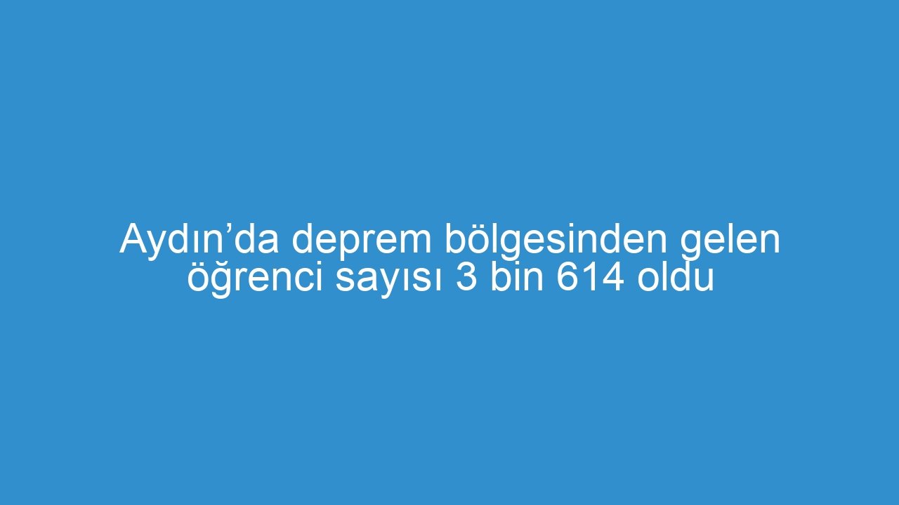 Aydın’da deprem bölgesinden gelen öğrenci sayısı 3 bin 614 oldu