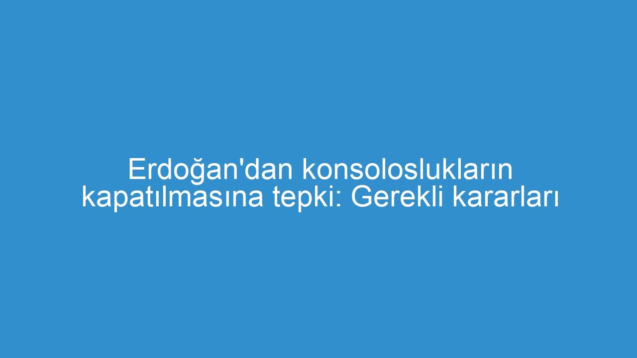Erdoğan’dan konsoloslukların kapatılmasına tepki: Gerekli kararları alacağız